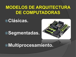 MODELOS DE ARQUITECTURA
   DE COMPUTADORAS
Clásicas.


Segmentadas.


Multiprocesamiento.
 