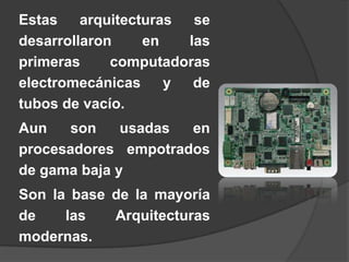 Estas    arquitecturas  se
desarrollaron     en   las
primeras     computadoras
electromecánicas     y  de
tubos de vacío.
Aun    son    usadas en
procesadores empotrados
de gama baja y
Son la base de la mayoría
de    las   Arquitecturas
modernas.
 