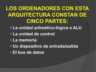 LOS ORDENADORES CON ESTA
 ARQUITECTURA CONSTAN DE
      CINCO PARTES:
  La unidad aritmético-lógica o ALU
  La unidad de control
  La memoria
  Un dispositivo de entrada/salida
  El bus de datos
 