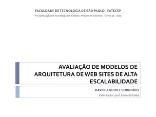 FACULDADE DE TECNOLOGIA DE SÃO PAULO - FATECSP Pós-graduação em Tecnologia em Análise eProjeto de Sistemas - Turma 20 - 2009 AVALIAÇÃO DE MODELOS DE ARQUITETURA DE WEB SITES DE ALTA ESCALABILIDADE DAVID LOJUDICE SOBRINHO Orientador: prof. Eduardo Endo 