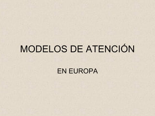 MODELOS DE ATENCIÓN
EN EUROPA
 