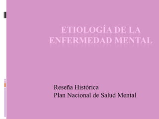 ETIOLOGÍA DE LA
ENFERMEDAD MENTAL




Reseña Histórica
Plan Nacional de Salud Mental
 