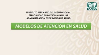 INSTITUTO MEXICANO DEL SEGURO SOCIAL
ESPECIALIDAD EN MEDICINA FAMILIAR
ADMINISTRACIÓN EN SERVICIOS DE SALUD
MODELOS DE ATENCIÓN EN SALUD
 