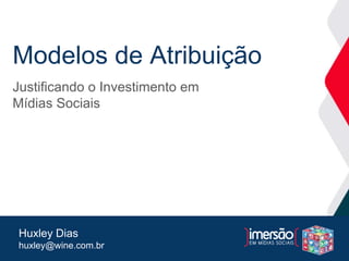 Modelos de Atribuição
Justificando o Investimento em
Mídias Sociais
Huxley Dias
huxley@wine.com.br
 