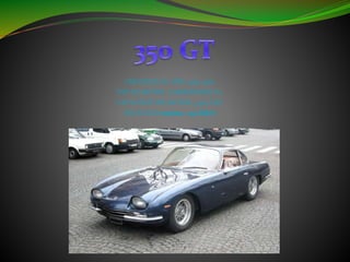 CREADO EN EL AÑO: 1964-1966
TIPO DE MOTOR : LAMBORGHINI V12
CAPACIDAD DEL MOTOR: 3,464 CM³
VELOCIDAD máxima : 240KM/H
 