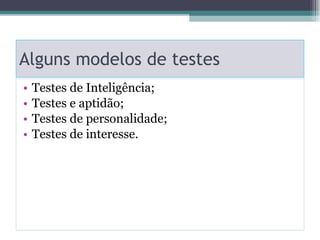 Alguns modelos de testes Testes de Inteligência; Testes e aptidão; Testes de personalidade; Testes de interesse. 