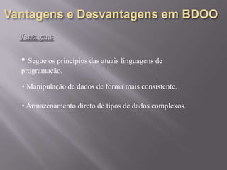 Vantagens
• Segue os princípios das atuais linguagens de
programação.
• Manipulação de dados de forma mais consistente.
• Armazenamento direto de tipos de dados complexos.
 