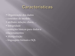 • Organização dos dados
– conceitos do modelo
• atributo, relação, chave, ...
• Integridade
– restrições básicas para dados e
relacionamentos
• Manipulação
– linguagens formais e SQL
 