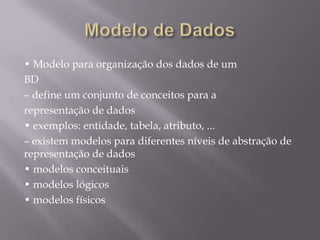 • Modelo para organização dos dados de um
BD
– define um conjunto de conceitos para a
representação de dados
• exemplos: entidade, tabela, atributo, ...
– existem modelos para diferentes níveis de abstração de
representação de dados
• modelos conceituais
• modelos lógicos
• modelos físicos
 
