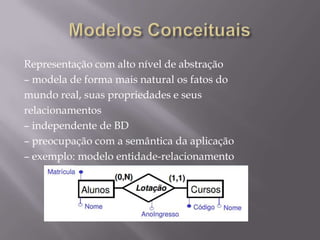Representação com alto nível de abstração
– modela de forma mais natural os fatos do
mundo real, suas propriedades e seus
relacionamentos
– independente de BD
– preocupação com a semântica da aplicação
– exemplo: modelo entidade-relacionamento
 