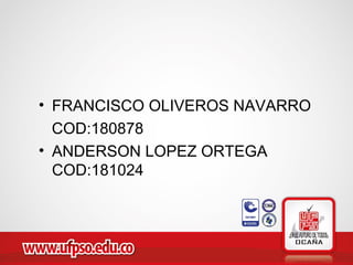 • FRANCISCO OLIVEROS NAVARRO
COD:180878
• ANDERSON LOPEZ ORTEGA
COD:181024
 