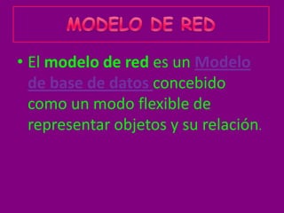 • El modelo de red es un Modelo
  de base de datos concebido
  como un modo flexible de
  representar objetos y su relación.
 