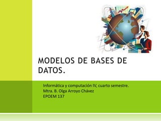 MODELOS DE BASES DE
DATOS.
 Informática y computación IV, cuarto semestre.
 Mtra. B. Olga Arroyo Chávez
 EPOEM 137
 