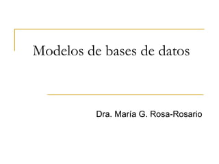 Modelos de bases de datos
Dra. María G. Rosa-Rosario
 