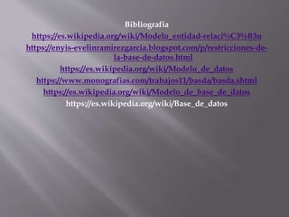 Bibliografia
https://es.wikipedia.org/wiki/Modelo_entidad-relaci%C3%B3n
https://enyis-evelinramirezgarcia.blogspot.com/p/restricciones-de-
la-base-de-datos.html
https://es.wikipedia.org/wiki/Modelo_de_datos
https://www.monografias.com/trabajos11/basda/basda.shtml
https://es.wikipedia.org/wiki/Modelo_de_base_de_datos
https://es.wikipedia.org/wiki/Base_de_datos
 