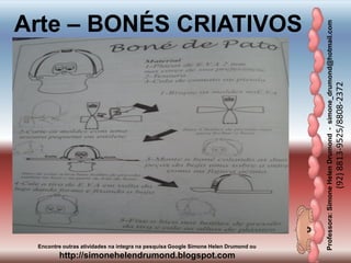 Professora:SimoneHelenDrumond-simone_drumond@hotmail.com
(92)8813-9525/8808-2372
Encontre outras atividades na integra na pesquisa Google Simone Helen Drumond ou
http://simonehelendrumond.blogspot.com
Arte – BONÉS CRIATIVOS
 