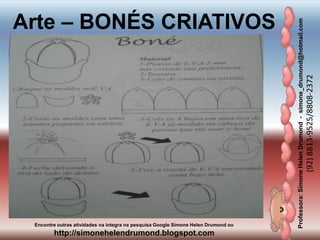 Professora:SimoneHelenDrumond-simone_drumond@hotmail.com
(92)8813-9525/8808-2372
Encontre outras atividades na integra na pesquisa Google Simone Helen Drumond ou
http://simonehelendrumond.blogspot.com
Arte – BONÉS CRIATIVOS
 