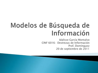 Modelos de Búsqueda de Información IdalisseGarcíaMontalvo CINF 6016:  Destrezas de Información Prof. Domínguez 20 de septiembre de 2011 
