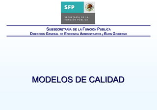 1
Modelos de Calidad
MODELOS DE CALIDAD
SUBSECRETARÍA DE LA FUNCIÓN PÚBLICA
DIRECCIÓN GENERAL DE EFICIENCIA ADMINISTRATIVA y BUEN GOBIERNO
 