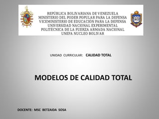 UNIDAD CURRICULAR: CALIDAD TOTAL
MODELOS DE CALIDAD TOTAL
DOCENTE: MSC BETZAIDA SOSA
 