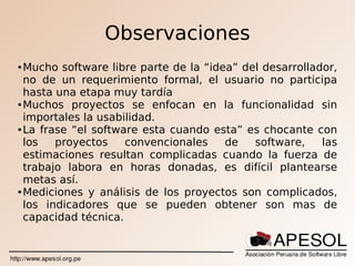 Observaciones
● Mucho software libre parte de la “idea” del desarrollador,
  no de un requerimiento formal, el usuario no ...