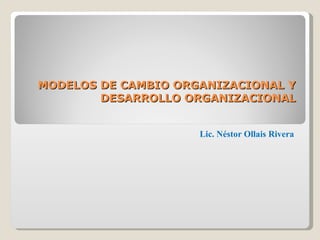 MODELOS DE CAMBIO ORGANIZACIONAL Y DESARROLLO ORGANIZACIONAL Lic. Néstor Ollais Rivera 