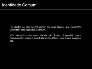 Identidade Comum




   • O diretor de arte deverá definir em seus layouts que elementos
   trasmitem essa identidade comum.

   • Os elementos dos quais dispõe são: fontes (tipografia); cores;
   diagramação; imagens e/ou tratamentos (filtros) para essas imagens;
   etc.
 