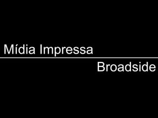 Mídia Impressa
                 Broadside
 