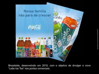 http://www.flickr.com/photos/robsonmafra/4832637469/
Broadside, desenvolvido em 2010, com o objetivo de divulgar o novo
“Leão Ice Tea” nos pontos comerciais.
 