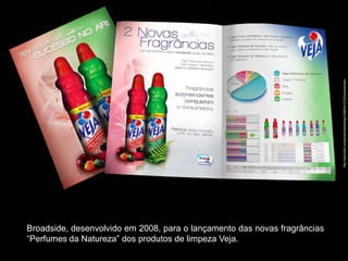 http://www.flickr.com/photos/didi4design/2860041275/in/photostream
Broadside, desenvolvido em 2008, para o lançamento das novas fragrâncias
“Perfumes da Natureza” dos produtos de limpeza Veja.
 