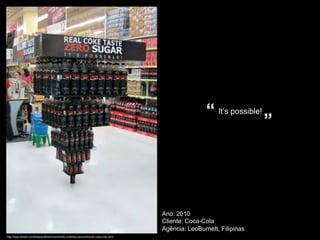 “ It’s possible!
                                                                                                                                ”




                                                                                           Ano: 2010
                                                                                           Cliente: Coca-ColaColorado State Patrol
                                                                                           Agência: LeoBurnett, Filipinas
http://www.odiario.com/blogs/publistorm/piramide-invertida-para-promover-coca-cola-zero/
 