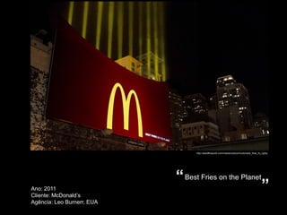 http://adsoftheworld.com/media/outdoor/mcdonalds_fries_fry_lights




                            “ Best Fries on the Planet
Ano: 2011
Cliente: McDonald’s
                                                                                             ”
Agência: Leo Burnerr, EUA
 
