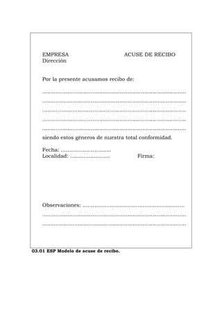 EMPRESA ACUSE DE RECIBO
Dirección
Por la presente acusamos recibo de:
......................................................................................
......................................................................................
......................................................................................
......................................................................................
......................................................................................
siendo estos géneros de nuestra total conformidad.
Fecha: ..............................
Localidad: ........................ Firma:
Observaciones: .............................................................
......................................................................................
......................................................................................
03.01 ESP Modelo de acuse de recibo.
Português Italiano Deutsch English Français
 