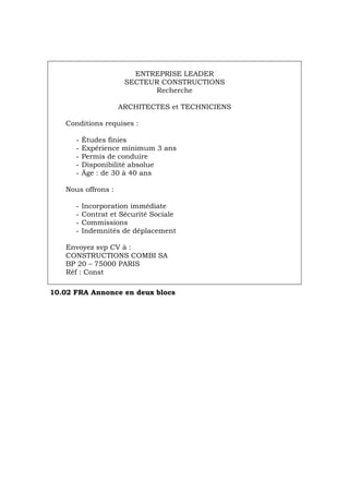 ENTREPRISE LEADER
SECTEUR CONSTRUCTIONS
Recherche
ARCHITECTES et TECHNICIENS
Conditions requises :
- Études finies
- Expérience minimum 3 ans
- Permis de conduire
- Disponibilité absolue
- Âge : de 30 à 40 ans
Nous offrons :
- Incorporation immédiate
- Contrat et Sécurité Sociale
- Commissions
- Indemnités de déplacement
Envoyez svp CV à :
CONSTRUCTIONS COMBI SA
BP 20 – 75000 PARIS
Réf : Const
10.02 FRA Annonce en deux blocs
Português Italiano Deutsch English Español
 