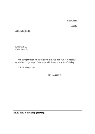 SENDER
DATE
ADDRESSEE
Dear Mr X,
Dear Ms X,
We are pleased to congratulate you on your birthday
and sincerely hope that you will have a wonderful day.
Yours sincerely
SIGNATURE
01.13 ENG A birthday greeting
Português Italiano Deutsch Français Español
 
