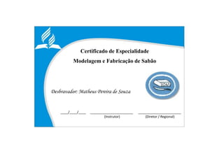 Certificado de Especialidade
Modelagem e Fabricação de Sabão
Desbravador: Matheus Pereira de Souza
____/____/____ _______________________ _______________________
(Instrutor) (Diretor / Regional)
 