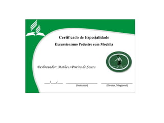 Certificado de Especialidade
Excursionismo Pedestre com Mochila
Desbravador: Matheus Pereira de Souza
____/____/____ _______________________ _______________________
(Instrutor) (Diretor / Regional)
 