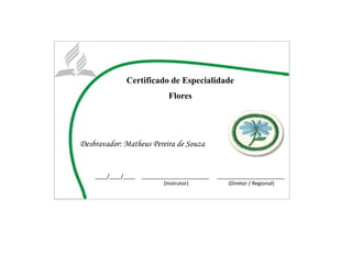 Certificado de Especialidade
Flores
Desbravador: Matheus Pereira de Souza
____/____/____ _______________________ _______________________
(Instrutor) (Diretor / Regional)
 