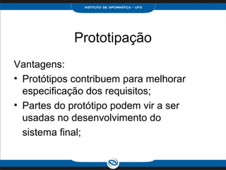 Prototipação
Vantagens:
• Protótipos contribuem para melhorar
  especificação dos requisitos;
• Partes do protótipo podem vir a ser
  usadas no desenvolvimento do
  sistema final;
 