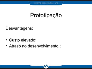 Prototipação

Desvantagens:

• Custo elevado;
• Atraso no desenvolvimento ;
 