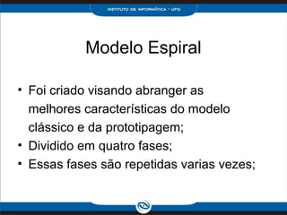 Modelo Espiral

• Foi criado visando abranger as
  melhores características do modelo
  clássico e da prototipagem;
• Dividido em quatro fases;
• Essas fases são repetidas varias vezes;
 