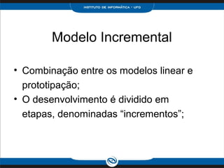 Modelo Incremental

• Combinação entre os modelos linear e
  prototipação;
• O desenvolvimento é dividido em
  etapas, denominadas “incrementos”;
 