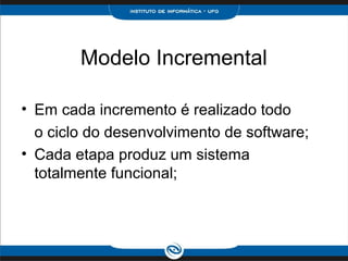 Modelo Incremental

• Em cada incremento é realizado todo
  o ciclo do desenvolvimento de software;
• Cada etapa produz um sistema
  totalmente funcional;
 