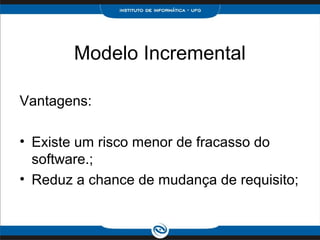 Modelo Incremental

Vantagens:

• Existe um risco menor de fracasso do
  software.;
• Reduz a chance de mudança de requisito;
 