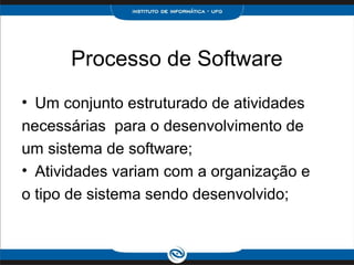 Processo de Software
• Um conjunto estruturado de atividades
necessárias para o desenvolvimento de
um sistema de software;
• Atividades variam com a organização e
o tipo de sistema sendo desenvolvido;
 