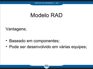Modelo RAD

Vantagens;

• Baseado em componentes;
• Pode ser desenvolvido em várias equipes;
 