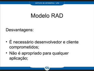 Modelo RAD

Desvantagens:

• É necessário desenvolvedor e cliente
  comprometidos;
• Não é apropriado para qualquer
  aplicação;
 