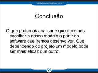 Conclusão

O que podemos analisar é que devemos
 escolher o nosso modelo a partir do
 software que iremos desenvolver. Que
 dependendo do projeto um modelo pode
 ser mais eficaz que outro.
 