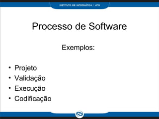 Processo de Software

                  Exemplos:

•   Projeto
•   Validação
•   Execução
•   Codificação
 