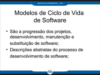 Modelos de Ciclo de Vida
          de Software
• São a progressão dos projetos,
  desenvolvimento, manutenção e
  substituição de software;
• Descrições abstratas do processo de
  desenvolvimento de software;
 